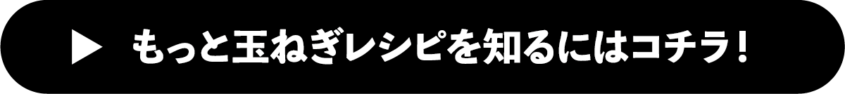 もっと玉ねぎレシピを知るにはコチラ！